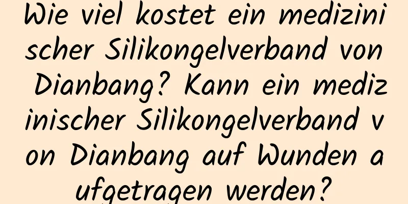Wie viel kostet ein medizinischer Silikongelverband von Dianbang? Kann ein medizinischer Silikongelverband von Dianbang auf Wunden aufgetragen werden?