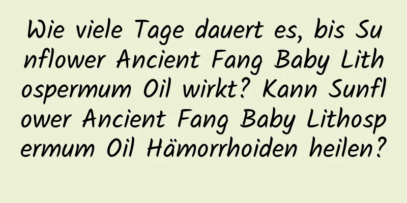 Wie viele Tage dauert es, bis Sunflower Ancient Fang Baby Lithospermum Oil wirkt? Kann Sunflower Ancient Fang Baby Lithospermum Oil Hämorrhoiden heilen?