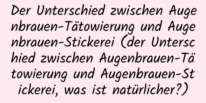 Der Unterschied zwischen Augenbrauen-Tätowierung und Augenbrauen-Stickerei (der Unterschied zwischen Augenbrauen-Tätowierung und Augenbrauen-Stickerei, was ist natürlicher?)