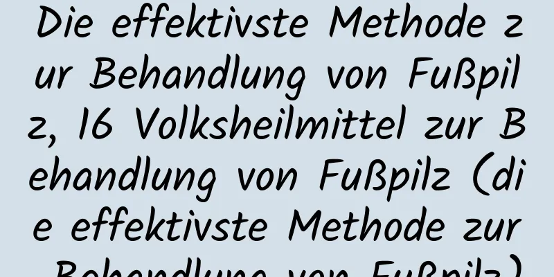 Die effektivste Methode zur Behandlung von Fußpilz, 16 Volksheilmittel zur Behandlung von Fußpilz (die effektivste Methode zur Behandlung von Fußpilz)