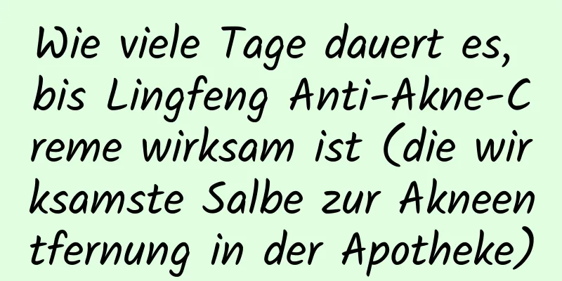 Wie viele Tage dauert es, bis Lingfeng Anti-Akne-Creme wirksam ist (die wirksamste Salbe zur Akneentfernung in der Apotheke)