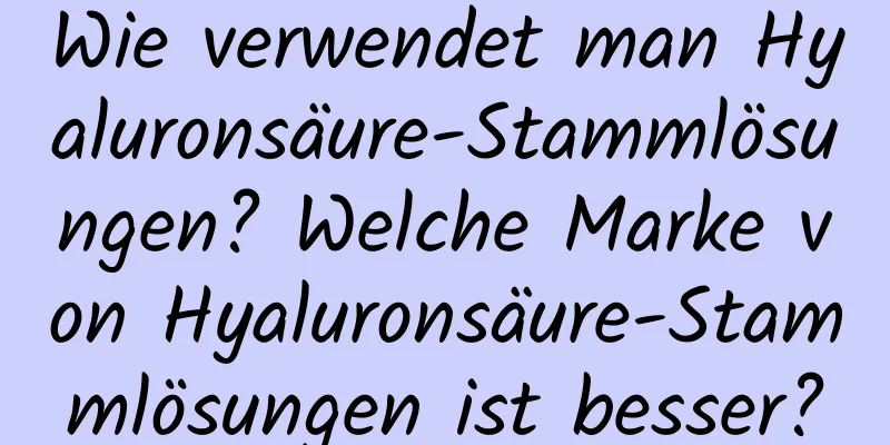 Wie verwendet man Hyaluronsäure-Stammlösungen? Welche Marke von Hyaluronsäure-Stammlösungen ist besser?