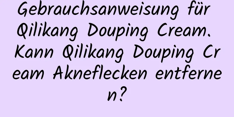 Gebrauchsanweisung für Qilikang Douping Cream. Kann Qilikang Douping Cream Akneflecken entfernen?