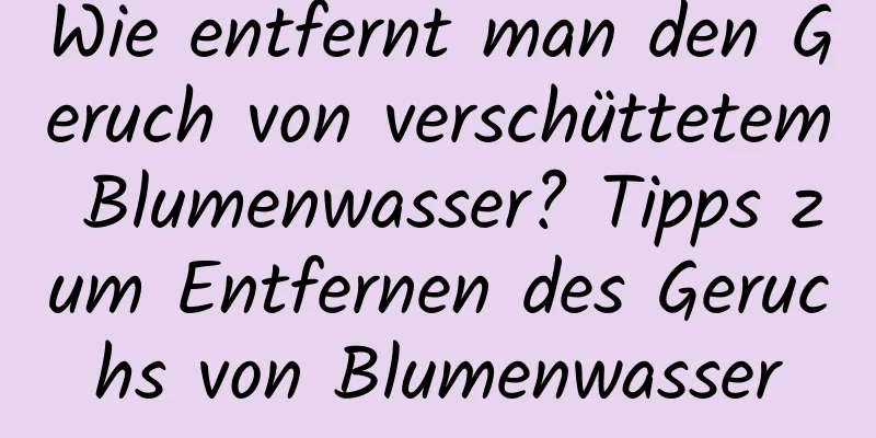 Wie entfernt man den Geruch von verschüttetem Blumenwasser? Tipps zum Entfernen des Geruchs von Blumenwasser