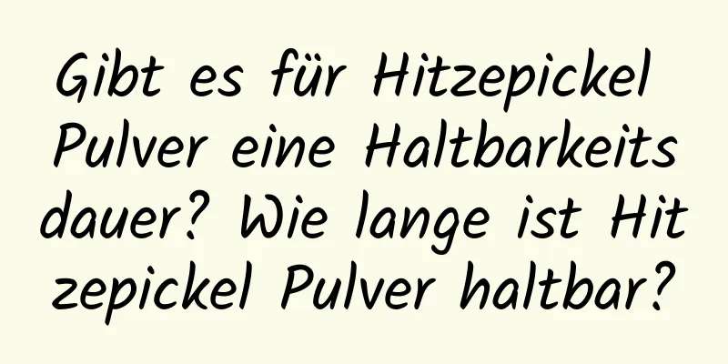 Gibt es für Hitzepickel Pulver eine Haltbarkeitsdauer? Wie lange ist Hitzepickel Pulver haltbar?
