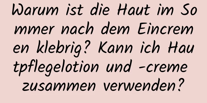 Warum ist die Haut im Sommer nach dem Eincremen klebrig? Kann ich Hautpflegelotion und -creme zusammen verwenden?