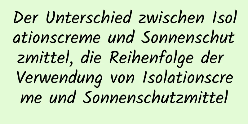 Der Unterschied zwischen Isolationscreme und Sonnenschutzmittel, die Reihenfolge der Verwendung von Isolationscreme und Sonnenschutzmittel