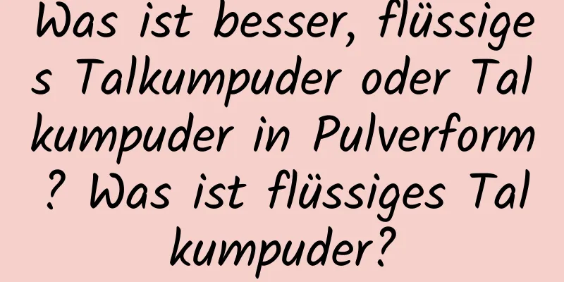 Was ist besser, flüssiges Talkumpuder oder Talkumpuder in Pulverform? Was ist flüssiges Talkumpuder?