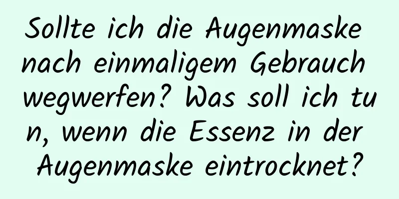 Sollte ich die Augenmaske nach einmaligem Gebrauch wegwerfen? Was soll ich tun, wenn die Essenz in der Augenmaske eintrocknet?