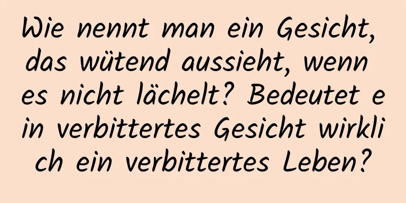 Wie nennt man ein Gesicht, das wütend aussieht, wenn es nicht lächelt? Bedeutet ein verbittertes Gesicht wirklich ein verbittertes Leben?