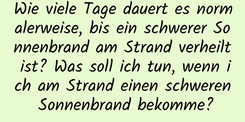 Wie viele Tage dauert es normalerweise, bis ein schwerer Sonnenbrand am Strand verheilt ist? Was soll ich tun, wenn ich am Strand einen schweren Sonnenbrand bekomme?