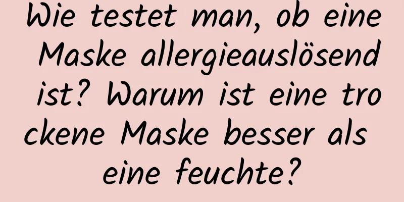Wie testet man, ob eine Maske allergieauslösend ist? Warum ist eine trockene Maske besser als eine feuchte?