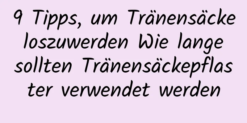 9 Tipps, um Tränensäcke loszuwerden Wie lange sollten Tränensäckepflaster verwendet werden