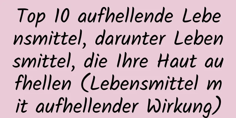 Top 10 aufhellende Lebensmittel, darunter Lebensmittel, die Ihre Haut aufhellen (Lebensmittel mit aufhellender Wirkung)