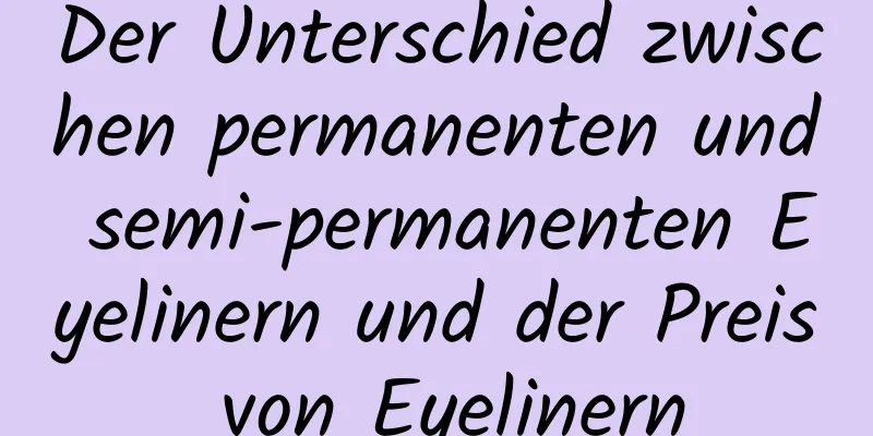 Der Unterschied zwischen permanenten und semi-permanenten Eyelinern und der Preis von Eyelinern