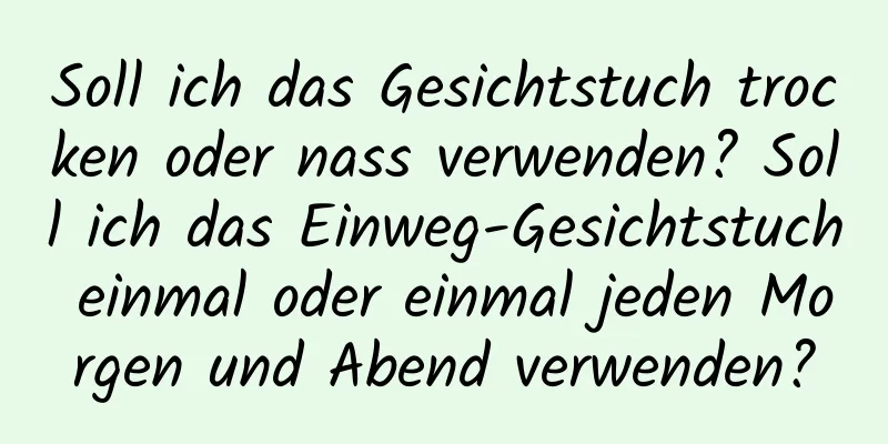 Soll ich das Gesichtstuch trocken oder nass verwenden? Soll ich das Einweg-Gesichtstuch einmal oder einmal jeden Morgen und Abend verwenden?