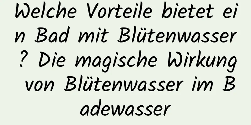 Welche Vorteile bietet ein Bad mit Blütenwasser? Die magische Wirkung von Blütenwasser im Badewasser