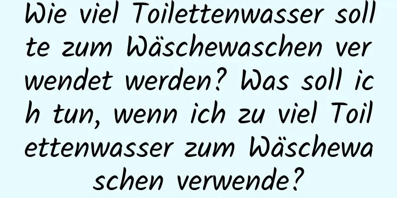 Wie viel Toilettenwasser sollte zum Wäschewaschen verwendet werden? Was soll ich tun, wenn ich zu viel Toilettenwasser zum Wäschewaschen verwende?