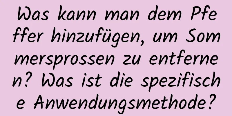 Was kann man dem Pfeffer hinzufügen, um Sommersprossen zu entfernen? Was ist die spezifische Anwendungsmethode?