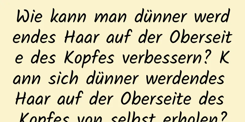 Wie kann man dünner werdendes Haar auf der Oberseite des Kopfes verbessern? Kann sich dünner werdendes Haar auf der Oberseite des Kopfes von selbst erholen?