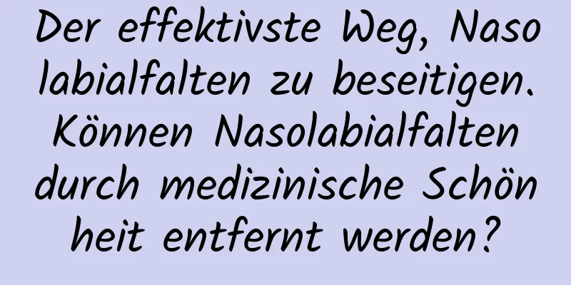 Der effektivste Weg, Nasolabialfalten zu beseitigen. Können Nasolabialfalten durch medizinische Schönheit entfernt werden?