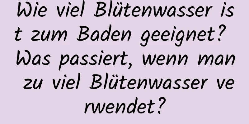 Wie viel Blütenwasser ist zum Baden geeignet? Was passiert, wenn man zu viel Blütenwasser verwendet?