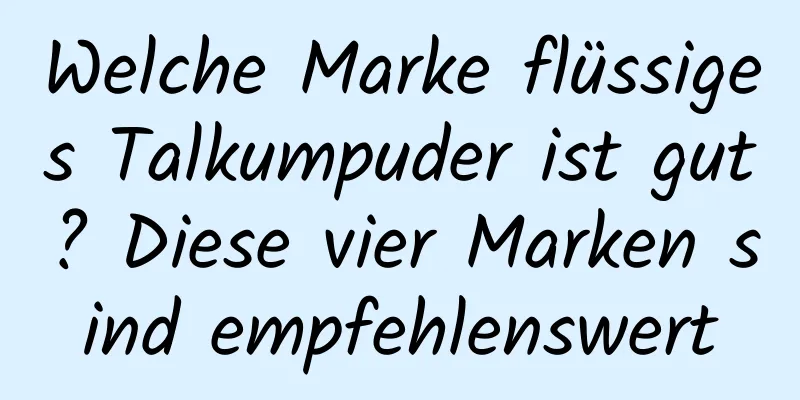 Welche Marke flüssiges Talkumpuder ist gut? Diese vier Marken sind empfehlenswert