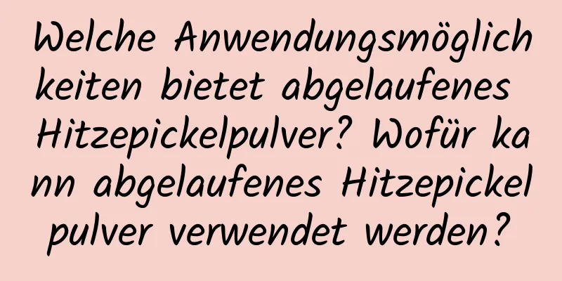 Welche Anwendungsmöglichkeiten bietet abgelaufenes Hitzepickelpulver? Wofür kann abgelaufenes Hitzepickelpulver verwendet werden?