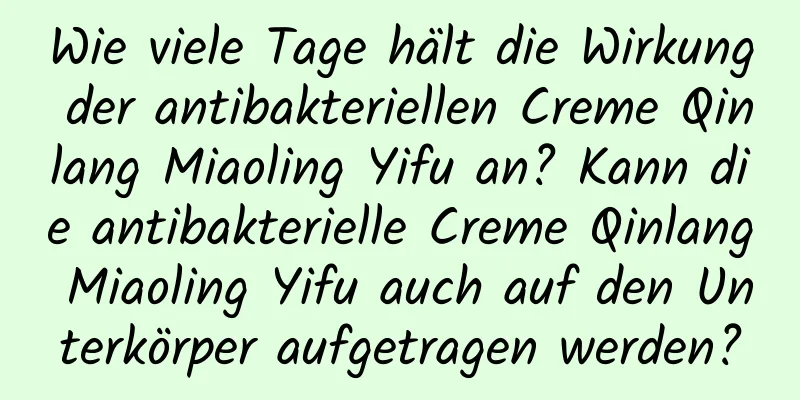 Wie viele Tage hält die Wirkung der antibakteriellen Creme Qinlang Miaoling Yifu an? Kann die antibakterielle Creme Qinlang Miaoling Yifu auch auf den Unterkörper aufgetragen werden?