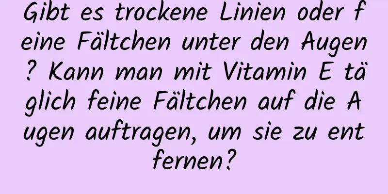 Gibt es trockene Linien oder feine Fältchen unter den Augen? Kann man mit Vitamin E täglich feine Fältchen auf die Augen auftragen, um sie zu entfernen?