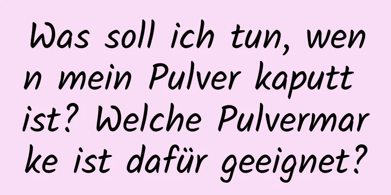Was soll ich tun, wenn mein Pulver kaputt ist? Welche Pulvermarke ist dafür geeignet?