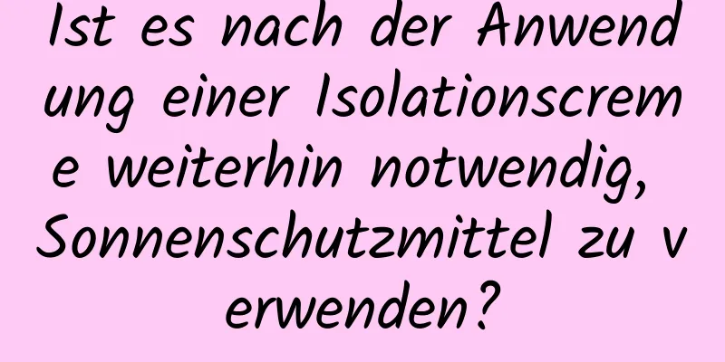 Ist es nach der Anwendung einer Isolationscreme weiterhin notwendig, Sonnenschutzmittel zu verwenden?