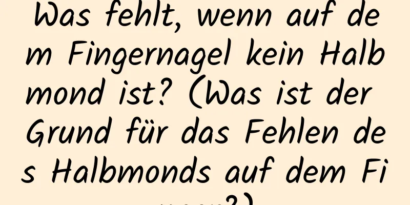Was fehlt, wenn auf dem Fingernagel kein Halbmond ist? (Was ist der Grund für das Fehlen des Halbmonds auf dem Finger?)