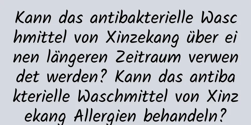 Kann das antibakterielle Waschmittel von Xinzekang über einen längeren Zeitraum verwendet werden? Kann das antibakterielle Waschmittel von Xinzekang Allergien behandeln?