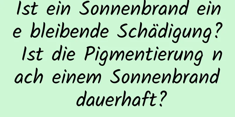 Ist ein Sonnenbrand eine bleibende Schädigung? Ist die Pigmentierung nach einem Sonnenbrand dauerhaft?