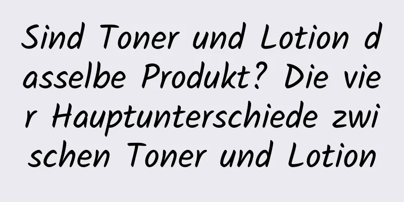 Sind Toner und Lotion dasselbe Produkt? Die vier Hauptunterschiede zwischen Toner und Lotion