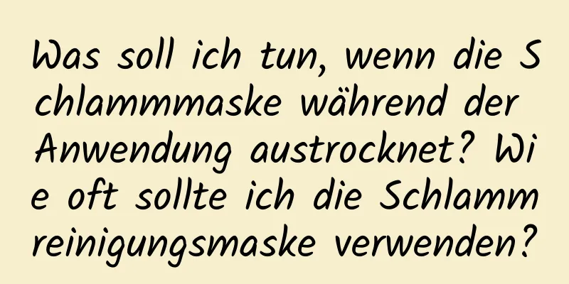 Was soll ich tun, wenn die Schlammmaske während der Anwendung austrocknet? Wie oft sollte ich die Schlammreinigungsmaske verwenden?