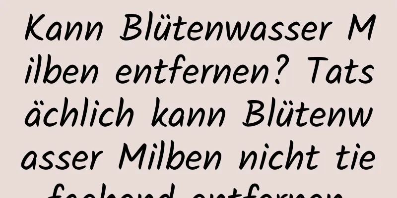 Kann Blütenwasser Milben entfernen? Tatsächlich kann Blütenwasser Milben nicht tiefgehend entfernen.
