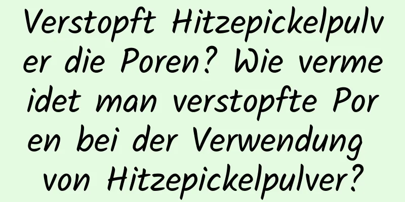 Verstopft Hitzepickelpulver die Poren? Wie vermeidet man verstopfte Poren bei der Verwendung von Hitzepickelpulver?