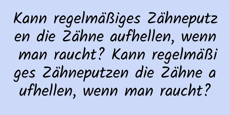 Kann regelmäßiges Zähneputzen die Zähne aufhellen, wenn man raucht? Kann regelmäßiges Zähneputzen die Zähne aufhellen, wenn man raucht?