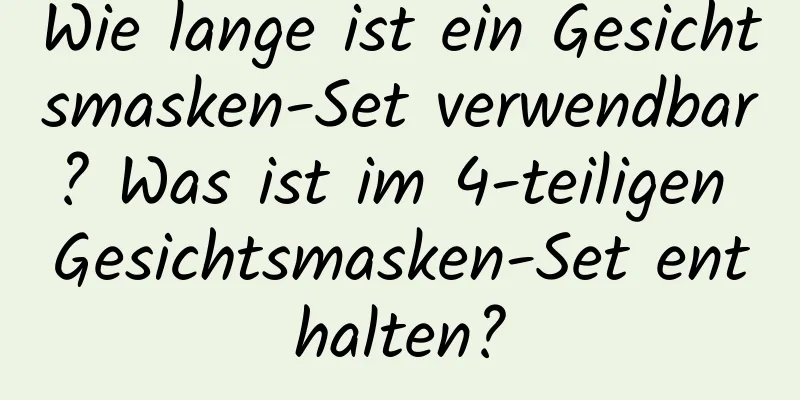 Wie lange ist ein Gesichtsmasken-Set verwendbar? Was ist im 4-teiligen Gesichtsmasken-Set enthalten?