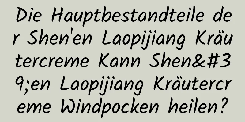 Die Hauptbestandteile der Shen'en Laopijiang Kräutercreme Kann Shen'en Laopijiang Kräutercreme Windpocken heilen?