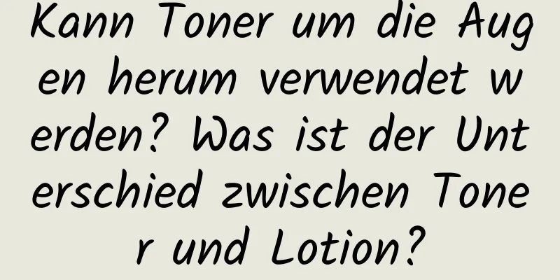 Kann Toner um die Augen herum verwendet werden? Was ist der Unterschied zwischen Toner und Lotion?