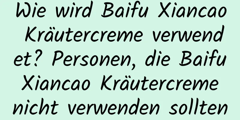 Wie wird Baifu Xiancao Kräutercreme verwendet? Personen, die Baifu Xiancao Kräutercreme nicht verwenden sollten