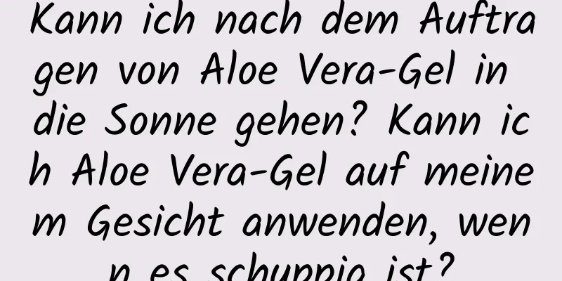 Kann ich nach dem Auftragen von Aloe Vera-Gel in die Sonne gehen? Kann ich Aloe Vera-Gel auf meinem Gesicht anwenden, wenn es schuppig ist?