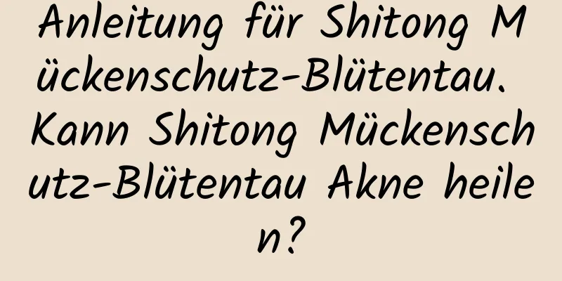 Anleitung für Shitong Mückenschutz-Blütentau. Kann Shitong Mückenschutz-Blütentau Akne heilen?