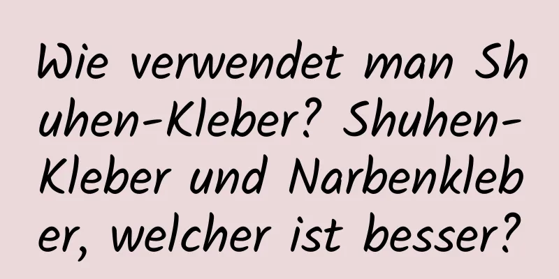 Wie verwendet man Shuhen-Kleber? Shuhen-Kleber und Narbenkleber, welcher ist besser?