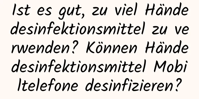 Ist es gut, zu viel Händedesinfektionsmittel zu verwenden? Können Händedesinfektionsmittel Mobiltelefone desinfizieren?