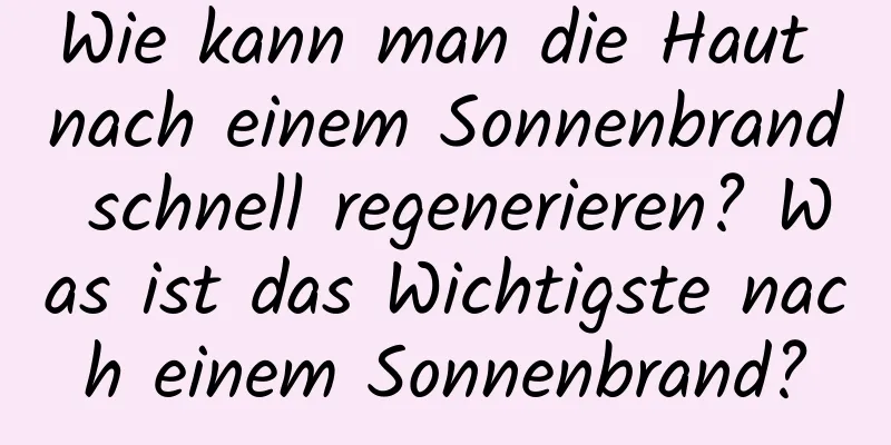 Wie kann man die Haut nach einem Sonnenbrand schnell regenerieren? Was ist das Wichtigste nach einem Sonnenbrand?