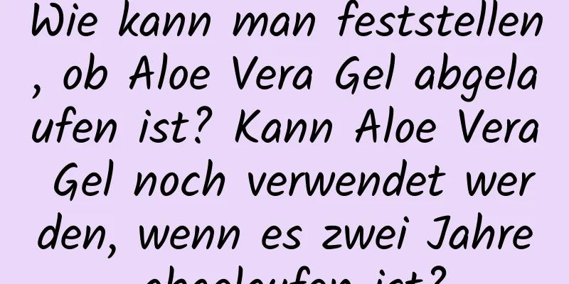 Wie kann man feststellen, ob Aloe Vera Gel abgelaufen ist? Kann Aloe Vera Gel noch verwendet werden, wenn es zwei Jahre abgelaufen ist?